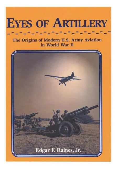 Eyes of Artillery: The Origins of Modern U.S. Army Aviation in World War II - Paperback