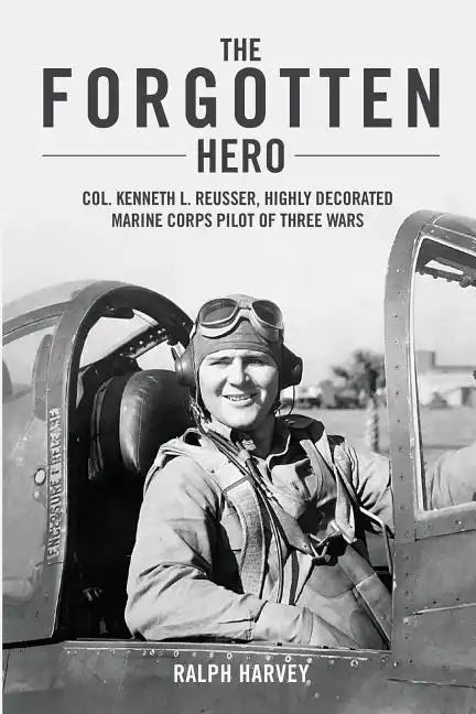 The Forgotten Hero: Col. Kenneth L. Reusser, Highly Decorated Marine Corps Pilot of Three Wars - Paperback