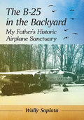 The B-25 in the Backyard: My Father's Historic Airplane Sanctuary - Paperback