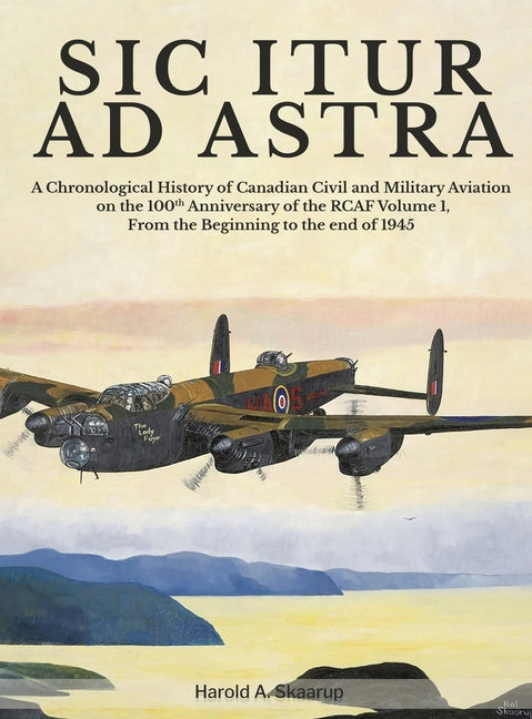 Sic Itur Ad Astra: A Chronological History of Canadian Civil and Military Aviation on the 100th Anniversary of the RCAF Volume 1, From th - Hardcover